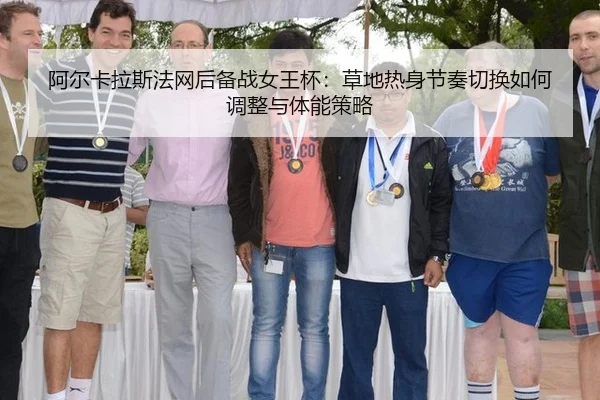 阿尔卡拉斯法网后备战女王杯：草地热身节奏切换如何调整与体能策略