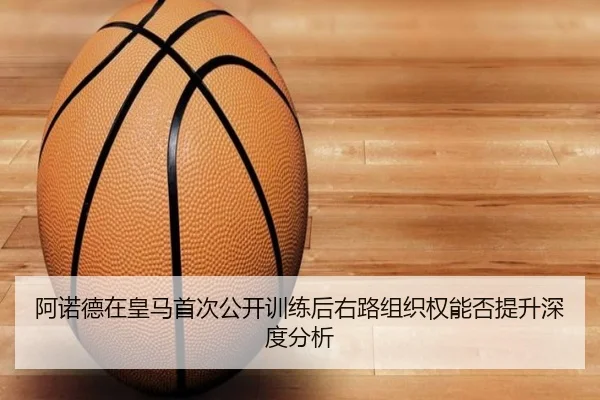 阿诺德在皇马首次公开训练后右路组织权能否提升深度分析