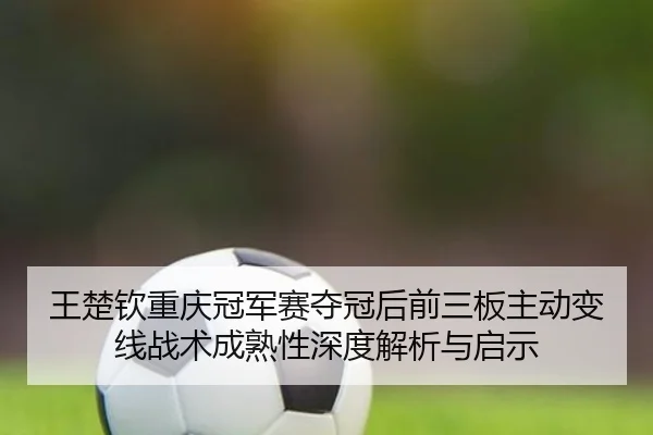 王楚钦重庆冠军赛夺冠后前三板主动变线战术成熟性深度解析与启示